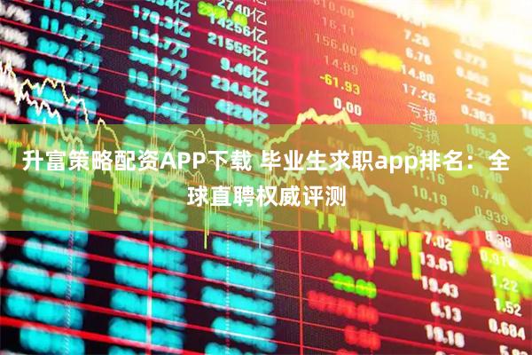 升富策略配资APP下载 毕业生求职app排名：全球直聘权威评测