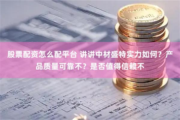 股票配资怎么配平台 讲讲中材盛特实力如何？产品质量可靠不？是否值得信赖不