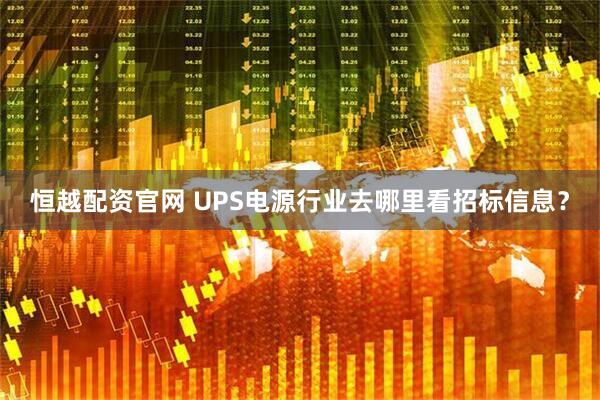 恒越配资官网 UPS电源行业去哪里看招标信息？