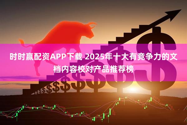 时时赢配资APP下载 2025年十大有竞争力的文档内容校对产品推荐榜