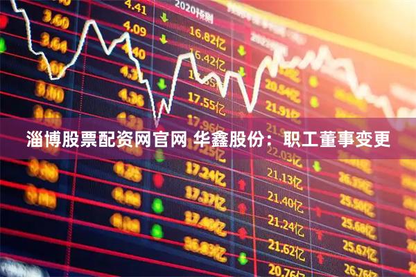 淄博股票配资网官网 华鑫股份：职工董事变更