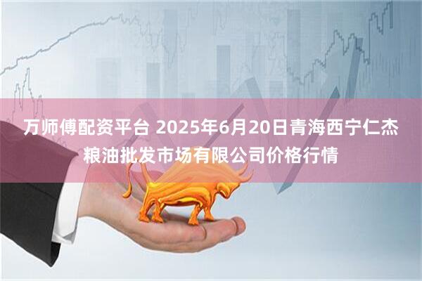 万师傅配资平台 2025年6月20日青海西宁仁杰粮油批发市场有限公司价格行情