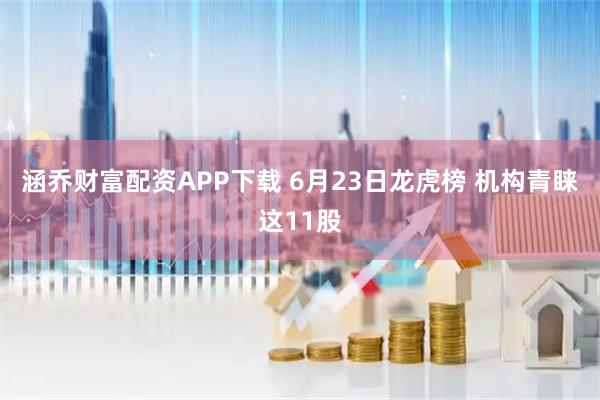 涵乔财富配资APP下载 6月23日龙虎榜 机构青睐这11股