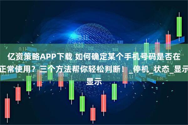 亿资策略APP下载 如何确定某个手机号码是否在正常使用？三个方法帮你轻松判断！_停机_状态_显示