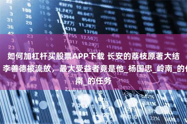 如何加杠杆买股票APP下载 长安的荔枝原著大结局：李善德被流放，最大受益者竟是他_杨国忠_岭南_的任务