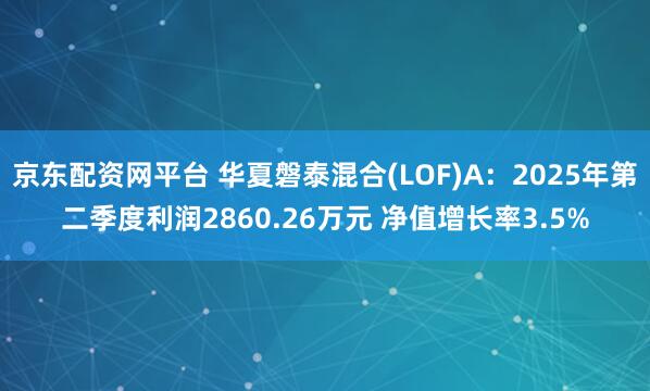 京东配资网平台 华夏磐泰混合(LOF)A:2025年第二季度利润2860.26万元 净值增长率3.5%