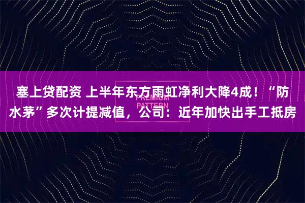 塞上贷配资 上半年东方雨虹净利大降4成！“防水茅”多次计提减值，公司：近年加快出手工抵房