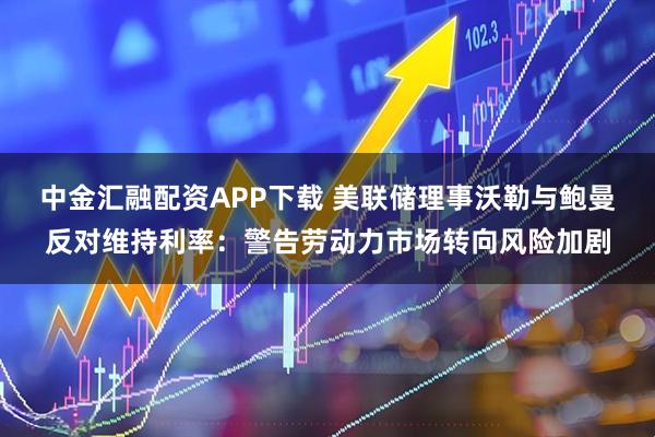 中金汇融配资APP下载 美联储理事沃勒与鲍曼反对维持利率：警告劳动力市场转向风险加剧