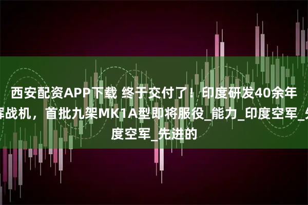 西安配资APP下载 终于交付了！印度研发40余年的光辉战机，首批九架MK1A型即将服役_能力_印度空军_先进的