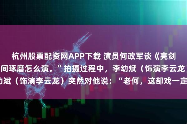 杭州股票配资网APP下载 演员何政军谈《亮剑》赵刚我们利用空闲时间琢磨怎么演。”拍摄过程中，李幼斌（饰演李云龙）突然对他说：“老何，这部戏一定会火。”