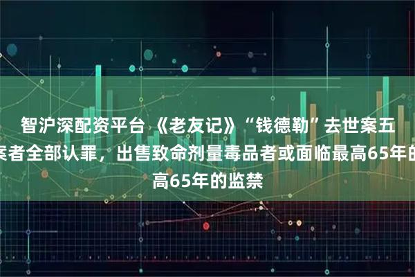 智沪深配资平台 《老友记》“钱德勒”去世案五名涉案者全部认罪，出售致命剂量毒品者或面临最高65年的监禁