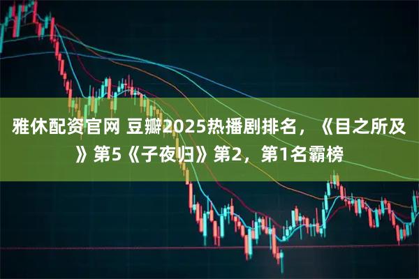 雅休配资官网 豆瓣2025热播剧排名,《目之所及》第5《子夜归》第2,第1名霸榜