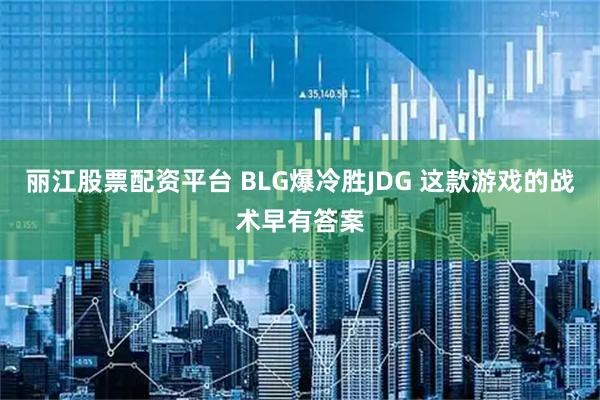 丽江股票配资平台 BLG爆冷胜JDG 这款游戏的战术早有答案
