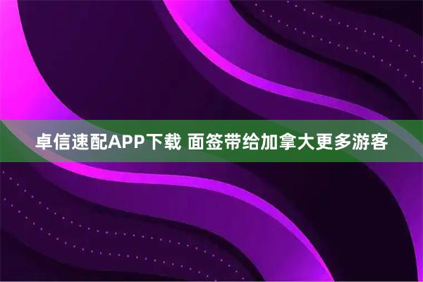 卓信速配APP下载 面签带给加拿大更多游客