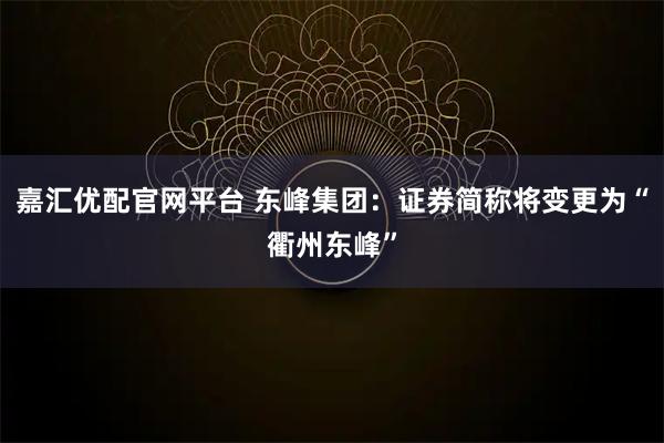嘉汇优配官网平台 东峰集团：证券简称将变更为“衢州东峰”