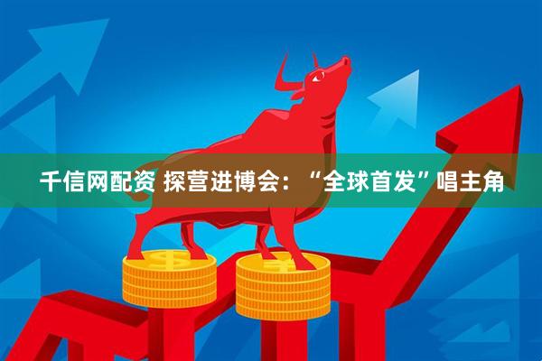千信网配资 探营进博会：“全球首发”唱主角