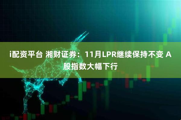 i配资平台 湘财证券:11月LPR继续保持不变 A股指数大幅下行