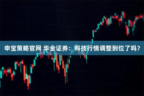申宝策略官网 华金证券：科技行情调整到位了吗？