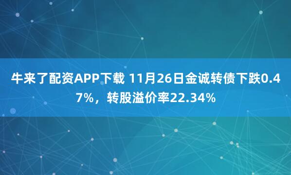 牛来了配资APP下载 11月26日金诚转债下跌0.47%，转股溢价率22.34%