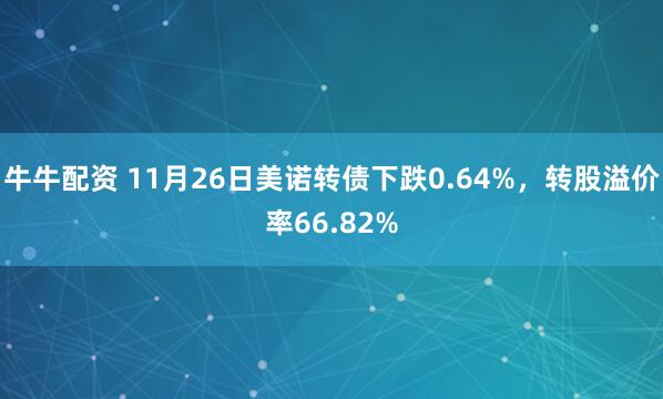 牛牛配资 11月26日美诺转债下跌0.64%，转股溢价率66.82%