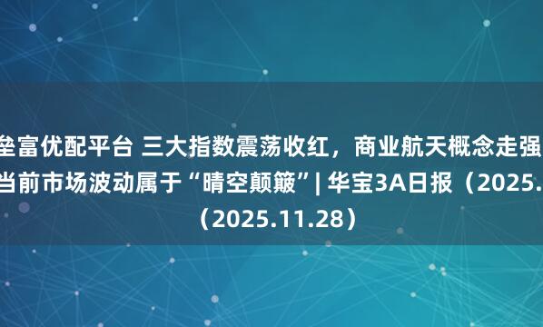 垒富优配平台 三大指数震荡收红，商业航天概念走强，机构称当前市场波动属于“晴空颠簸”| 华宝3A日报（2025.11.28）