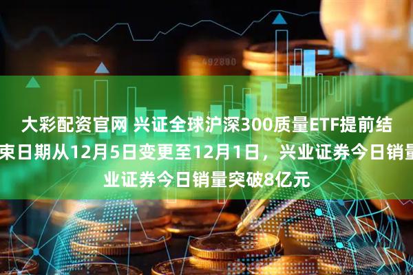 大彩配资官网 兴证全球沪深300质量ETF提前结募，募集结束日期从12月5日变更至12月1日，兴业证券今日销量突破8亿元