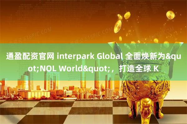 通盈配资官网 interpark Global 全面焕新为"NOL World"，打造全球 K