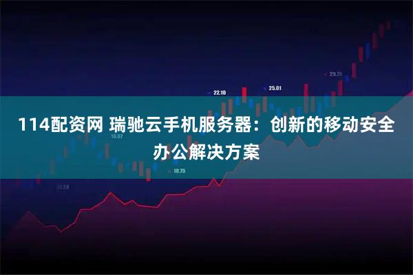 114配资网 瑞驰云手机服务器：创新的移动安全办公解决方案