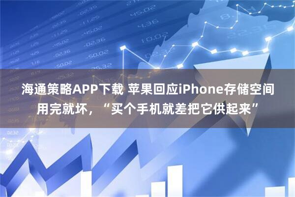 海通策略APP下载 苹果回应iPhone存储空间用完就坏，“买个手机就差把它供起来”