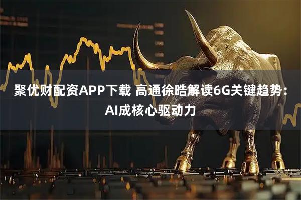 聚优财配资APP下载 高通徐晧解读6G关键趋势：AI成核心驱动力