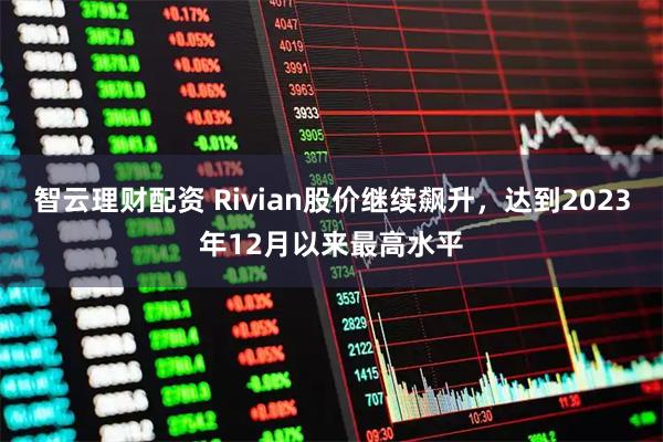智云理财配资 Rivian股价继续飙升，达到2023年12月以来最高水平