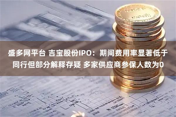 盛多网平台 吉宝股份IPO：期间费用率显著低于同行但部分解释存疑 多家供应商参保人数为0