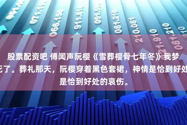 股票配资吧 傅闻声阮樱《雪葬樱骨七年冬》我梦见自己死了。葬礼那天，阮樱穿着黑色套裙，神情是恰到好处的哀伤。