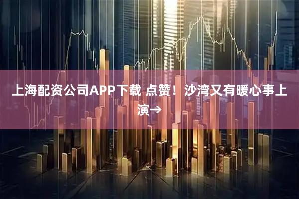 上海配资公司APP下载 点赞！沙湾又有暖心事上演→