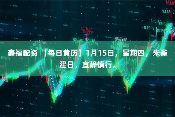 鑫福配资 【每日黄历】1月15日，星期四，朱雀建日，宜静慎行。