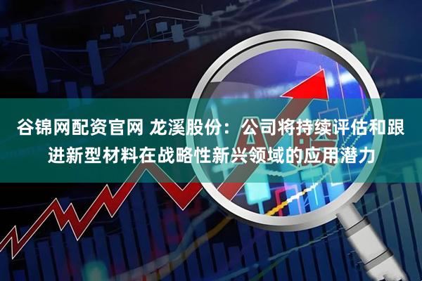 谷锦网配资官网 龙溪股份：公司将持续评估和跟进新型材料在战略性新兴领域的应用潜力