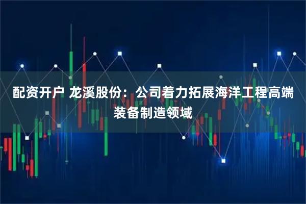 配资开户 龙溪股份：公司着力拓展海洋工程高端装备制造领域