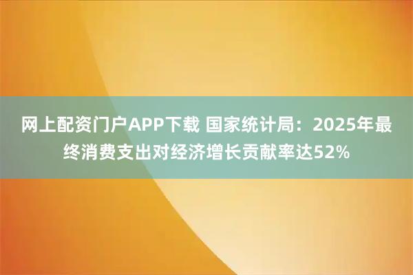网上配资门户APP下载 国家统计局：2025年最终消费支出对经济增长贡献率达52%
