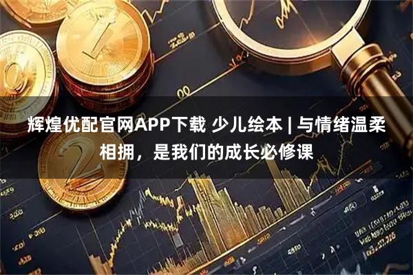 辉煌优配官网APP下载 少儿绘本 | 与情绪温柔相拥，是我们的成长必修课