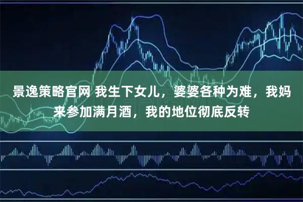 景逸策略官网 我生下女儿，婆婆各种为难，我妈来参加满月酒，我的地位彻底反转