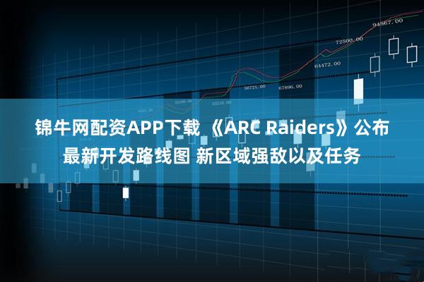 锦牛网配资APP下载 《ARC Raiders》公布最新开发路线图 新区域强敌以及任务