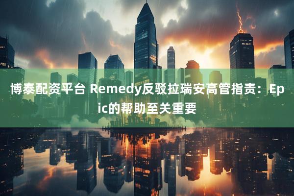 博泰配资平台 Remedy反驳拉瑞安高管指责：Epic的帮助至关重要
