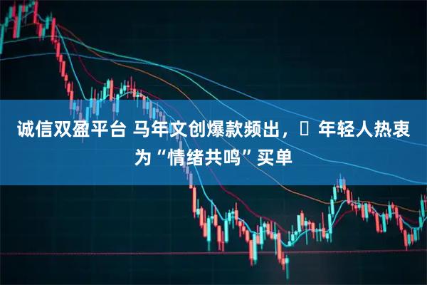 诚信双盈平台 马年文创爆款频出，​年轻人热衷为“情绪共鸣”买单