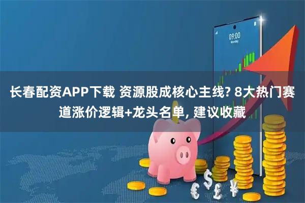 长春配资APP下载 资源股成核心主线? 8大热门赛道涨价逻辑+龙头名单, 建议收藏