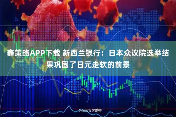 鑫策略APP下载 新西兰银行：日本众议院选举结果巩固了日元走软的前景