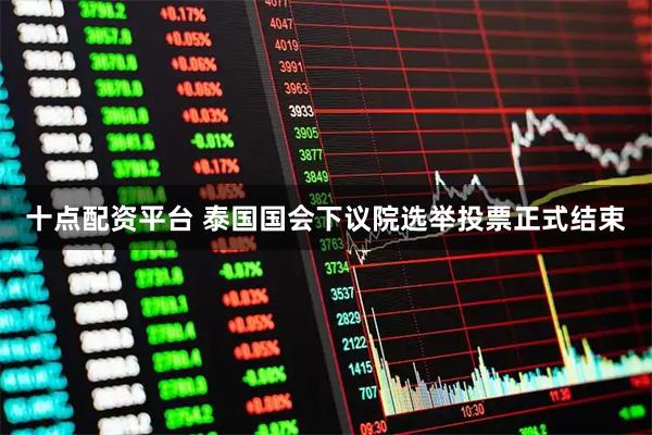 十点配资平台 泰国国会下议院选举投票正式结束