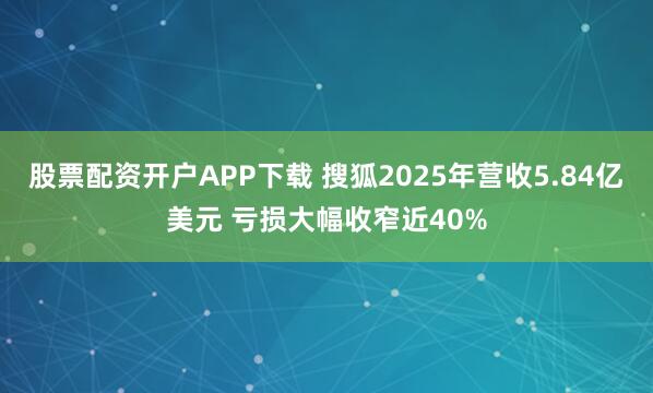 股票配资开户APP下载 搜狐2025年营收5.84亿美元 亏损大幅收窄近40%