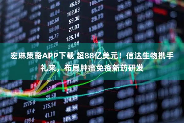 宏琳策略APP下载 超88亿美元！信达生物携手礼来，布局肿瘤免疫新药研发