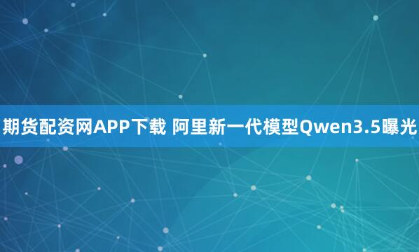 期货配资网APP下载 阿里新一代模型Qwen3.5曝光