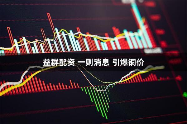 益群配资 一则消息 引爆铜价